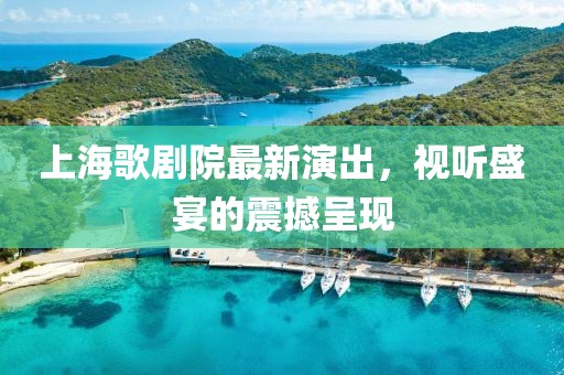 上海歌劇院最新演出，視聽盛宴的震撼呈現(xiàn)