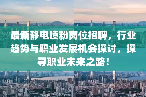 最新靜電噴粉崗位招聘，行業(yè)趨勢與職業(yè)發(fā)展機會探討，探尋職業(yè)未來之路！