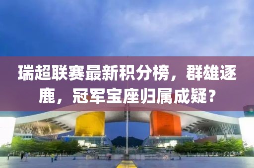 瑞超聯(lián)賽最新積分榜，群雄逐鹿，冠軍寶座歸屬成疑？