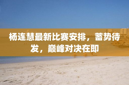 楊連慧最新比賽安排，蓄勢待發(fā)，巔峰對決在即