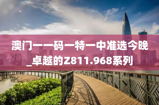 澳門一一碼一特一中準(zhǔn)選今晚_卓越的Z811.968系列