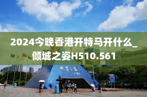 2024今晚香港開特馬開什么_傾城之姿H510.561