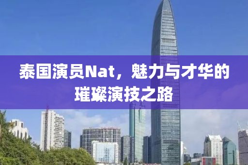 泰國演員Nat，魅力與才華的璀璨演技之路