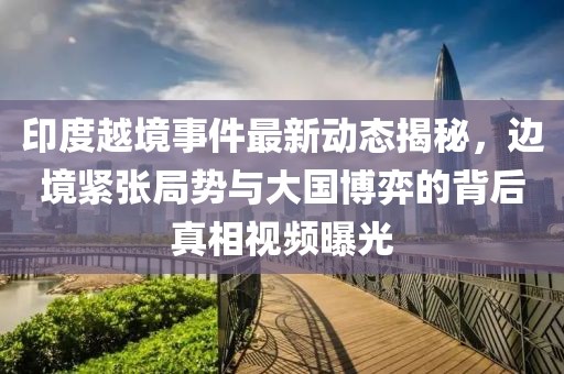 印度越境事件最新動態(tài)揭秘，邊境緊張局勢與大國博弈的背后真相視頻曝光
