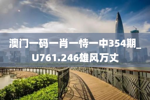澳門一碼一肖一恃一中354期_U761.246雄風(fēng)萬(wàn)丈