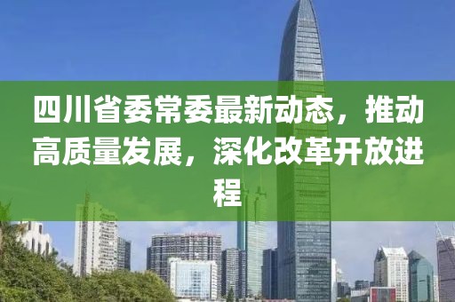 四川省委常委最新動態(tài)，推動高質(zhì)量發(fā)展，深化改革開放進(jìn)程