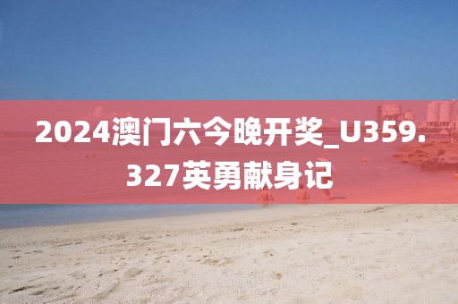2024澳門六今晚開獎_U359.327英勇獻身記