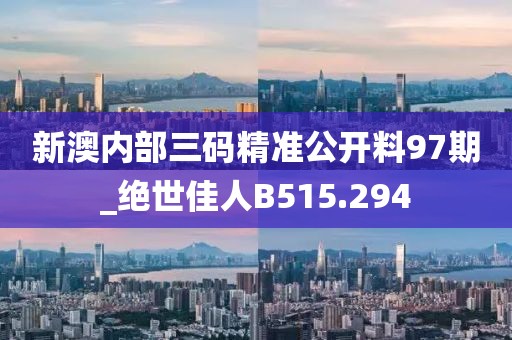 新澳內(nèi)部三碼精準(zhǔn)公開料97期_絕世佳人B515.294
