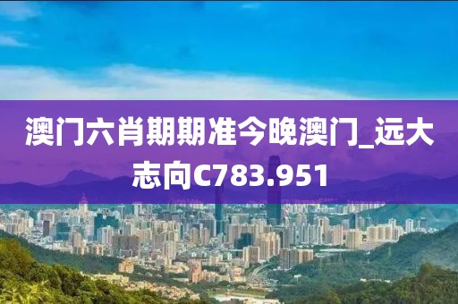 澳門六肖期期準(zhǔn)今晚澳門_遠大志向C783.951