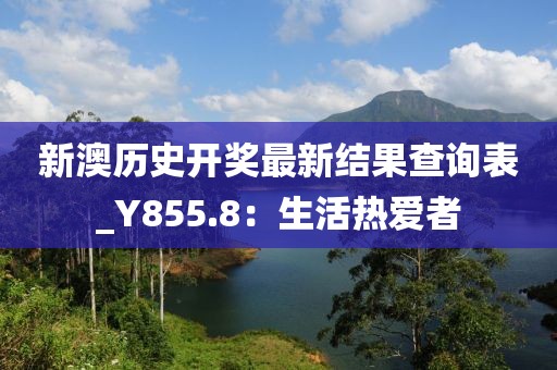 新澳歷史開(kāi)獎(jiǎng)最新結(jié)果查詢表_Y855.8：生活熱愛(ài)者