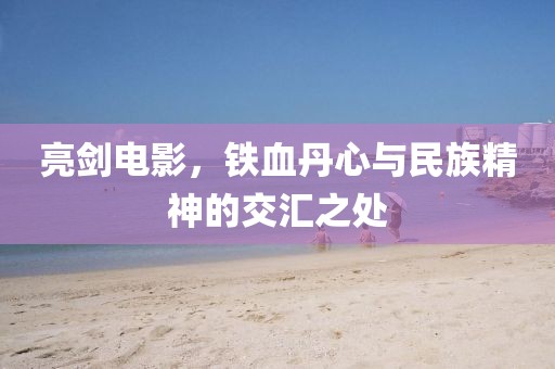 亮劍電影,鐵血丹心與民族精神的交匯之處