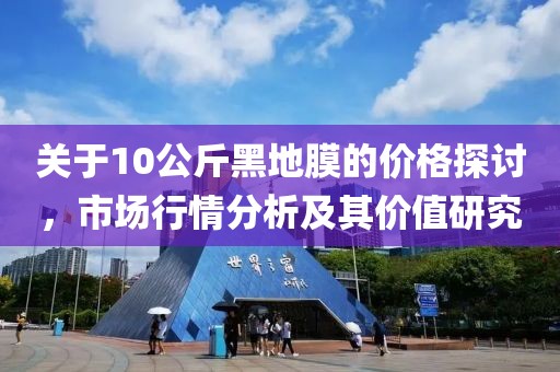 關(guān)于10公斤黑地膜的價格探討，市場行情分析及其價值研究
