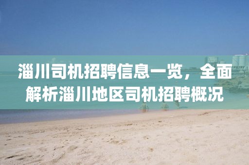 淄川司機招聘信息一覽，全面解析淄川地區(qū)司機招聘概況