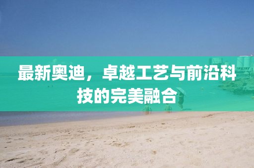 最新奧迪，卓越工藝與前沿科技的完美融合