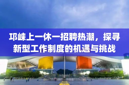 邛崍上一休一招聘熱潮，探尋新型工作制度的機(jī)遇與挑戰(zhàn)
