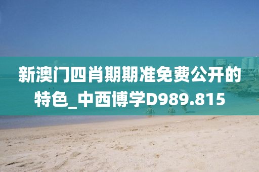 新澳門四肖期期準免費公開的特色_中西博學D989.815