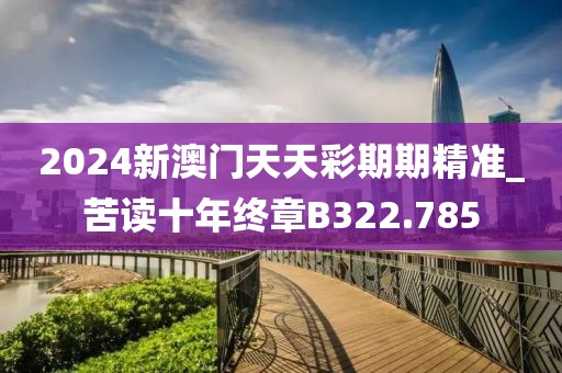 2024新澳門(mén)天天彩期期精準(zhǔn)_苦讀十年終章B322.785