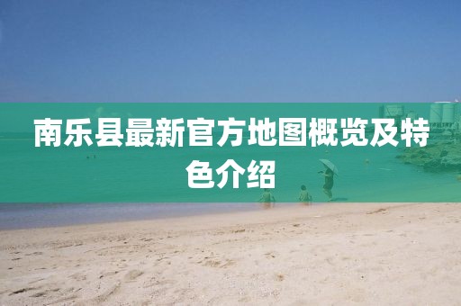 南樂縣最新官方地圖概覽及特色介紹