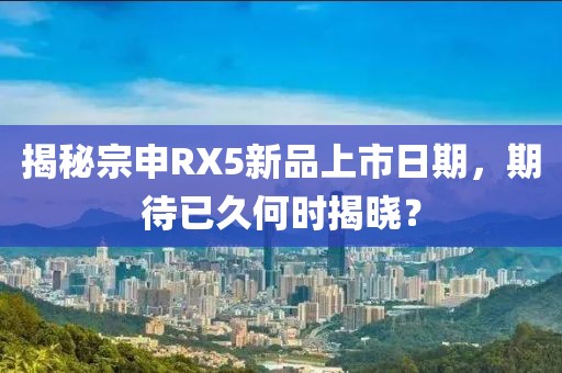 揭秘宗申RX5新品上市日期，期待已久何時(shí)揭曉？