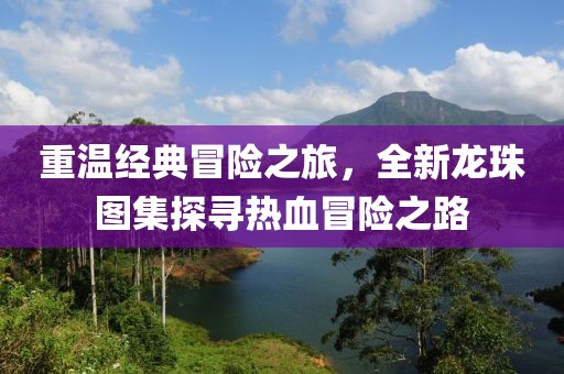 重溫經(jīng)典冒險之旅，全新龍珠圖集探尋熱血冒險之路