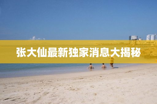 張大仙最新獨(dú)家消息大揭秘