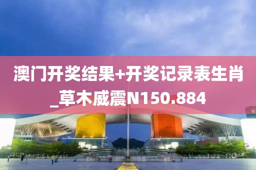 澳門(mén)開(kāi)獎(jiǎng)結(jié)果+開(kāi)獎(jiǎng)記錄表生肖_草木威震N150.884
