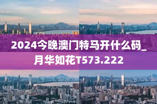 2024今晚澳門特馬開什么碼_月華如花T573.222