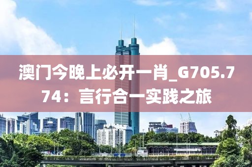 澳門今晚上必開一肖_G705.774：言行合一實踐之旅