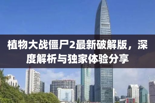 植物大戰(zhàn)僵尸2最新破解版，深度解析與獨家體驗分享