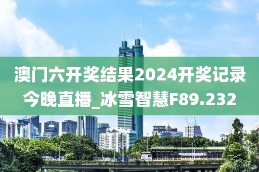 澳門六開獎結(jié)果2024開獎記錄今晚直播_冰雪智慧F89.232