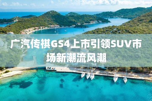 廣汽傳祺GS4上市引領(lǐng)SUV市場(chǎng)新潮流風(fēng)潮