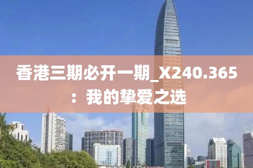 香港三期必開(kāi)一期_X240.365：我的摯愛(ài)之選
