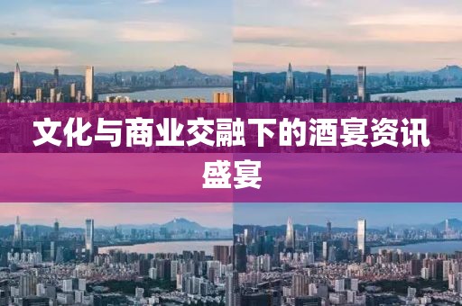 文化與商業(yè)交融下的酒宴資訊盛宴