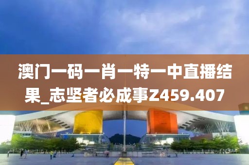 澳門一碼一肖一特一中直播結(jié)果_志堅(jiān)者必成事Z459.407