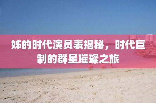 姊的時(shí)代演員表揭秘，時(shí)代巨制的群星璀璨之旅