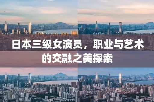 日本三級女演員，職業(yè)與藝術(shù)的交融之美探索