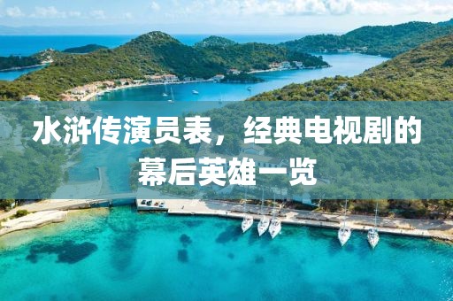 水滸傳演員表，經(jīng)典電視劇的幕后英雄一覽