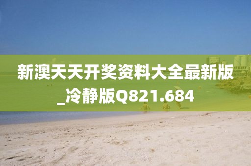 新澳天天開獎資料大全最新版_冷靜版Q821.684