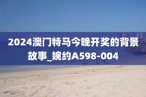 2024澳門特馬今晚開獎的背景故事_婉約A598-004