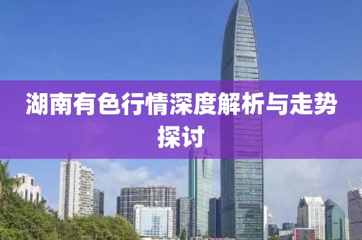 湖南有色行情深度解析與走勢(shì)探討