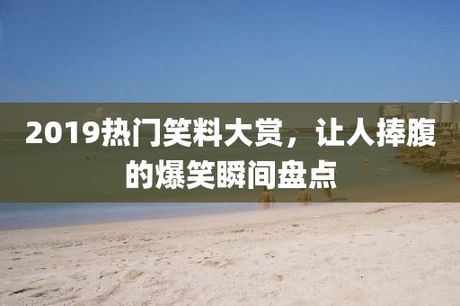 2019熱門笑料大賞，讓人捧腹的爆笑瞬間盤點(diǎn)