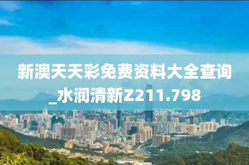新澳天天彩免費(fèi)資料大全查詢_水潤清新Z211.798