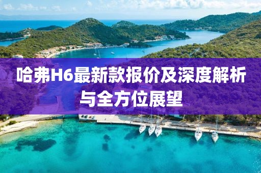 哈弗H6最新款報(bào)價(jià)及深度解析與全方位展望