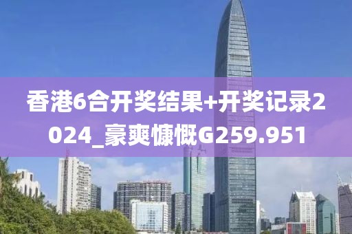 香港6合開獎(jiǎng)結(jié)果+開獎(jiǎng)記錄2024_豪爽慷慨G259.951