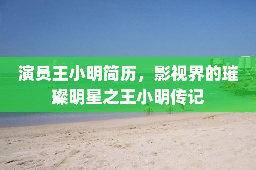 演員王小明簡(jiǎn)歷，影視界的璀璨明星之王小明傳記