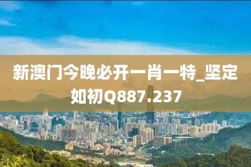 新澳門今晚必開一肖一特_堅定如初Q887.237
