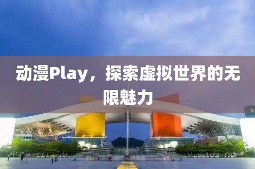 動漫Play，探索虛擬世界的無限魅力