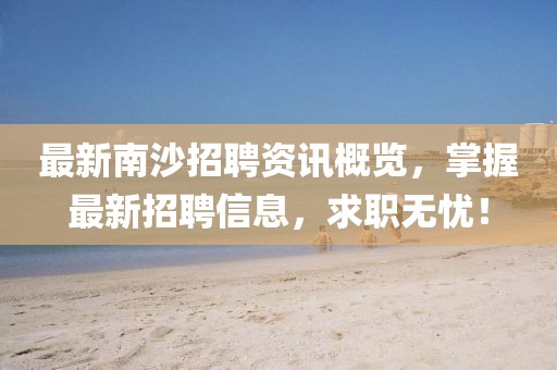 最新南沙招聘資訊概覽，掌握最新招聘信息，求職無憂！