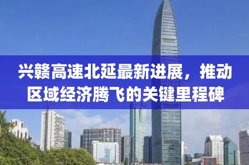 興贛高速北延最新進(jìn)展，推動(dòng)區(qū)域經(jīng)濟(jì)騰飛的關(guān)鍵里程碑