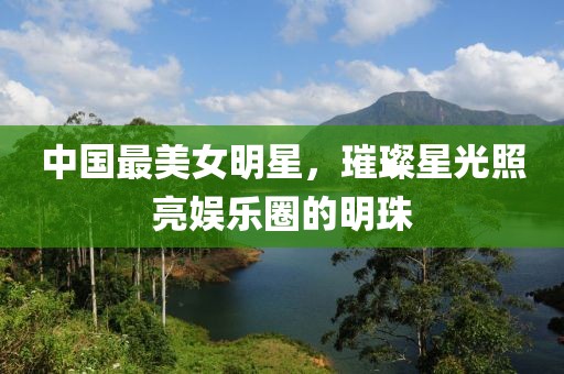 中國(guó)最美女明星，璀璨星光照亮娛樂圈的明珠